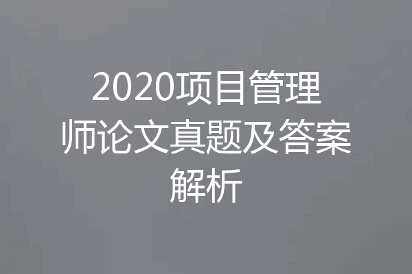 2020项目管理师论文真题及答案解析