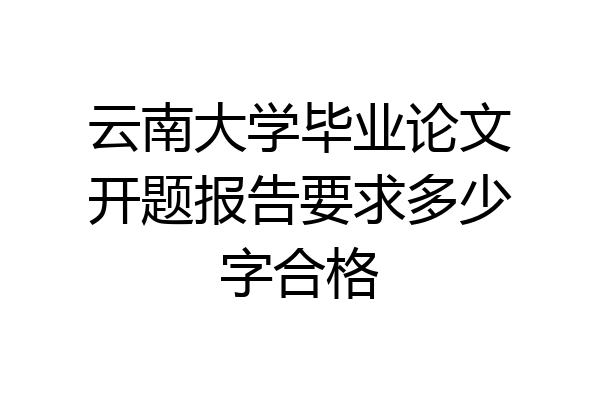 云南大学毕业论文开题报告要求多少字合格