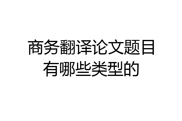 商务翻译论文题目有哪些类型的