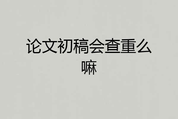 论文初稿会查重么嘛