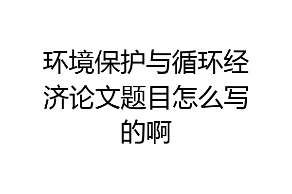 环境保护与循环经济论文题目怎么写的啊
