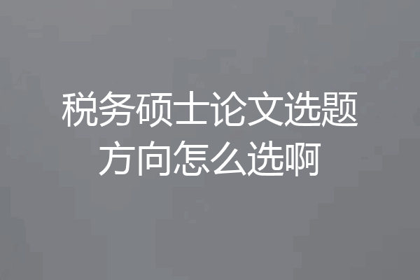 税务硕士论文选题方向怎么选啊