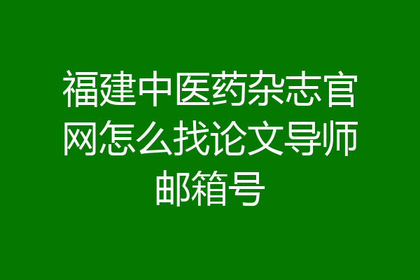 福建中医药杂志官网怎么找论文导师邮箱号