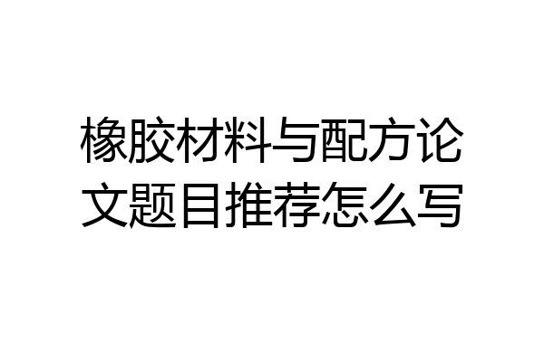 橡胶材料与配方论文题目推荐怎么写