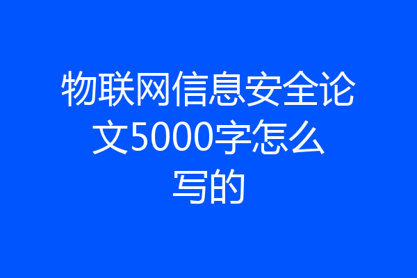 物联网信息安全论文5000字怎么写的