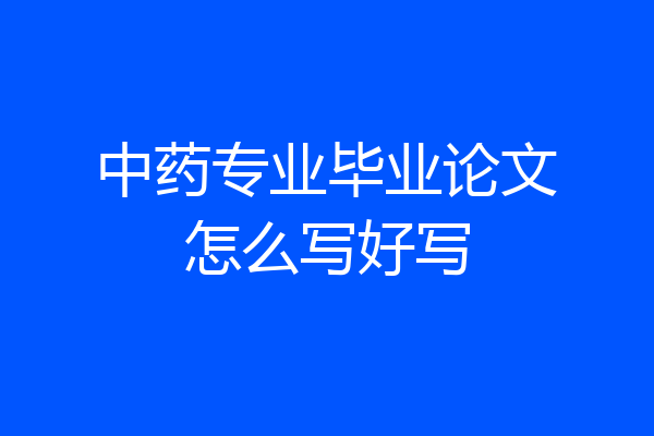 中药专业毕业论文怎么写好写