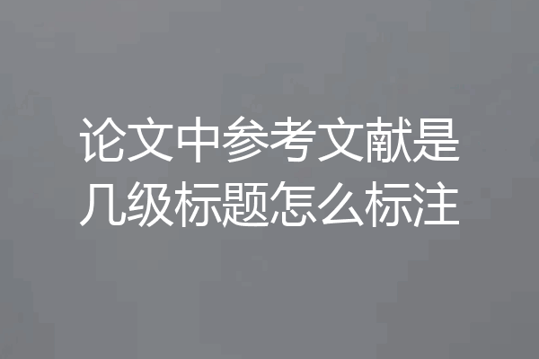 论文中参考文献是几级标题怎么标注