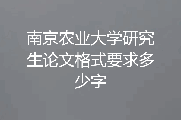 南京农业大学研究生论文格式要求多少字