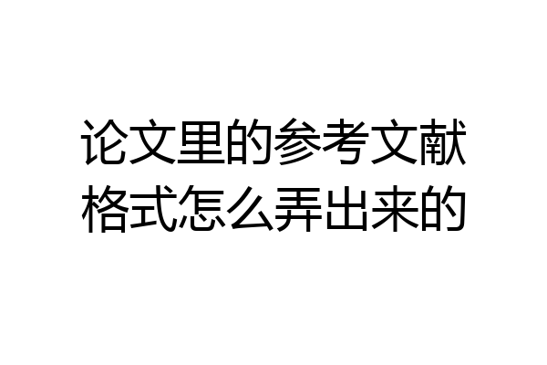 论文里的参考文献格式怎么弄出来的