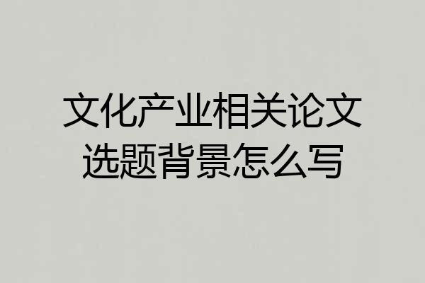 文化产业相关论文选题背景怎么写