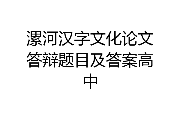 漯河汉字文化论文答辩题目及答案高中