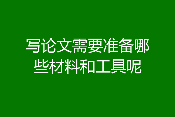 写论文需要准备哪些材料和工具呢