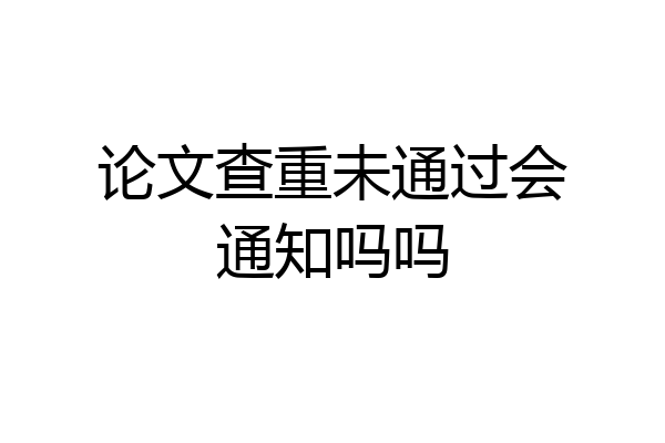 论文查重未通过会通知吗吗