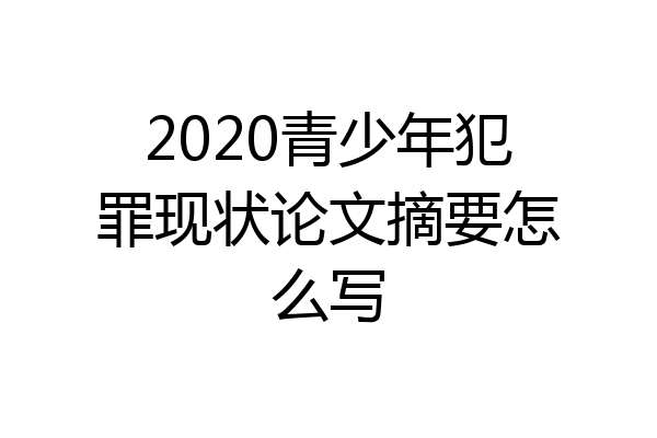 2020青少年犯罪现状论文摘要怎么写