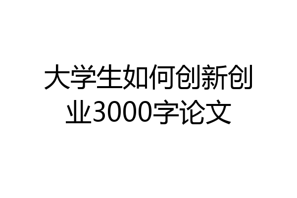 大学生如何创新创业3000字论文
