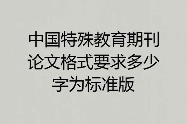 中国特殊教育期刊论文格式要求多少字为标准版