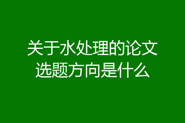 关于水处理的论文选题方向是什么