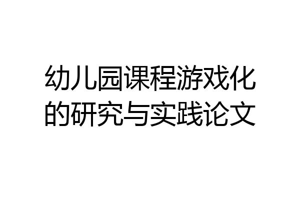 幼儿园课程游戏化的研究与实践论文