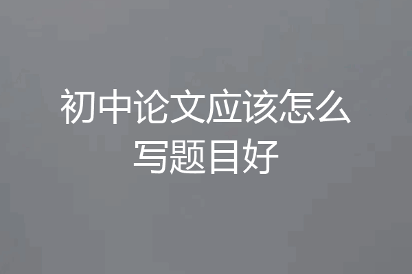 初中论文应该怎么写题目好