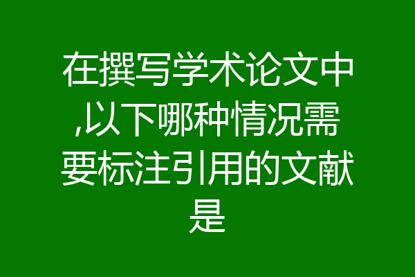 在撰写学术论文中,以下哪种情况需要标注引用的文献是