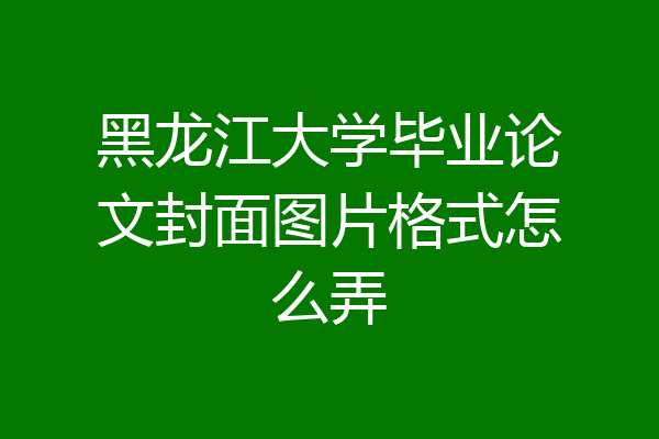 黑龙江大学毕业论文封面图片格式怎么弄
