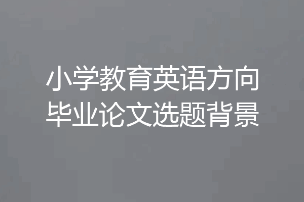 小学教育英语方向毕业论文选题背景