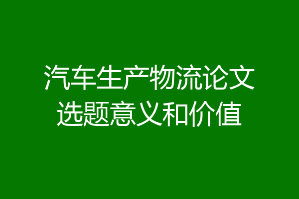 汽车生产物流论文选题意义和价值