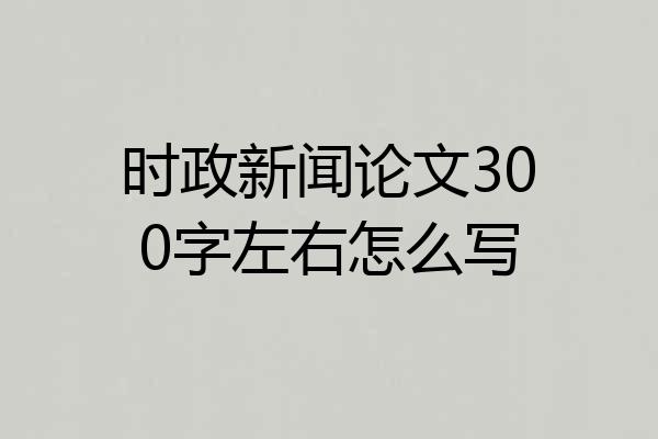 时政新闻论文300字左右怎么写