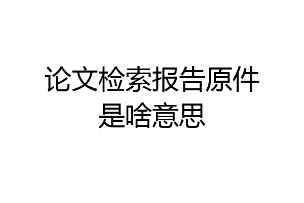 论文检索报告原件是啥意思