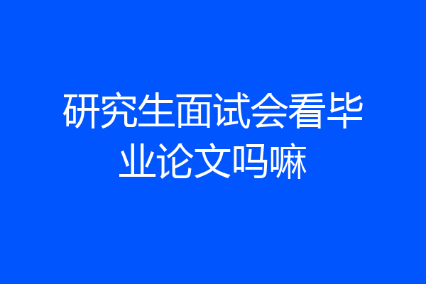 研究生面试会看毕业论文吗嘛