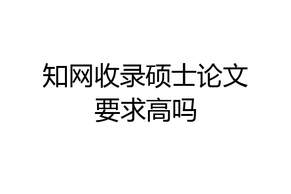 知网收录硕士论文要求高吗