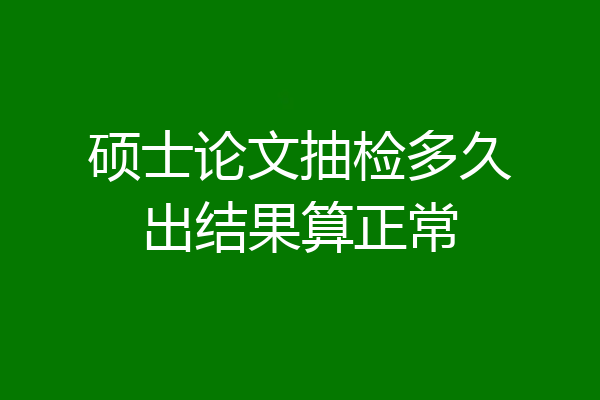 硕士论文抽检多久出结果算正常
