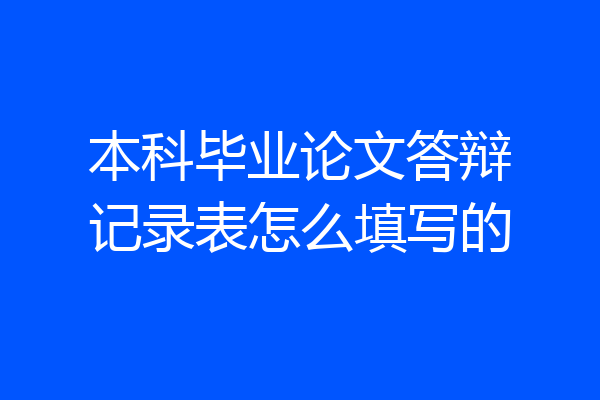 本科毕业论文答辩记录表怎么填写的