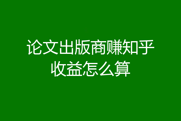 论文出版商赚知乎收益怎么算