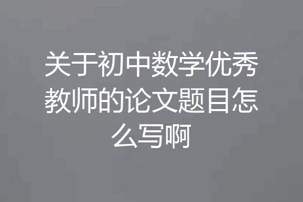 关于初中数学优秀教师的论文题目怎么写啊