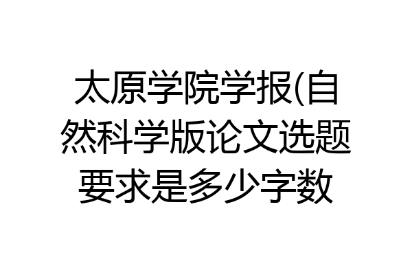 太原学院学报(自然科学版论文选题要求是多少字数