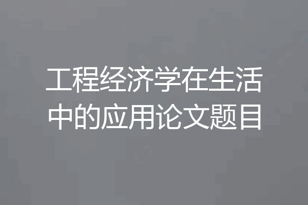 工程经济学在生活中的应用论文题目