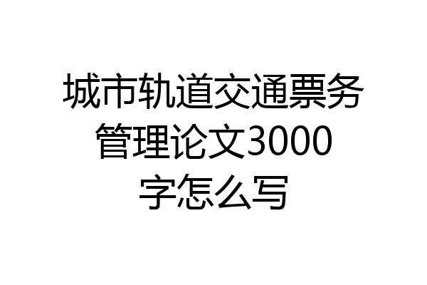 城市轨道交通票务管理论文3000字怎么写