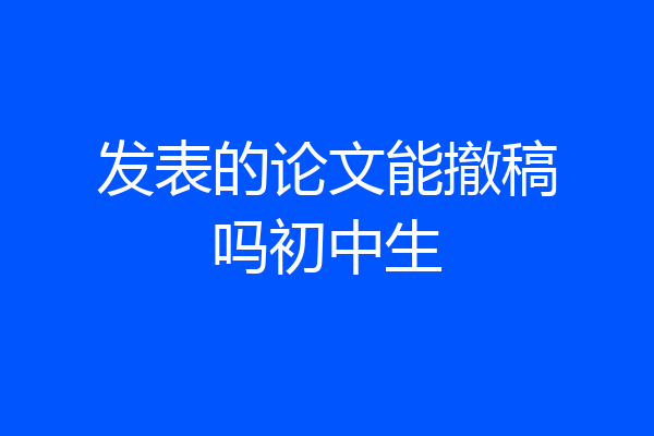 发表的论文能撤稿吗初中生