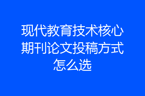 现代教育技术核心期刊论文投稿方式怎么选