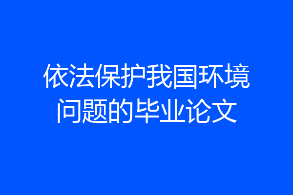 依法保护我国环境问题的毕业论文