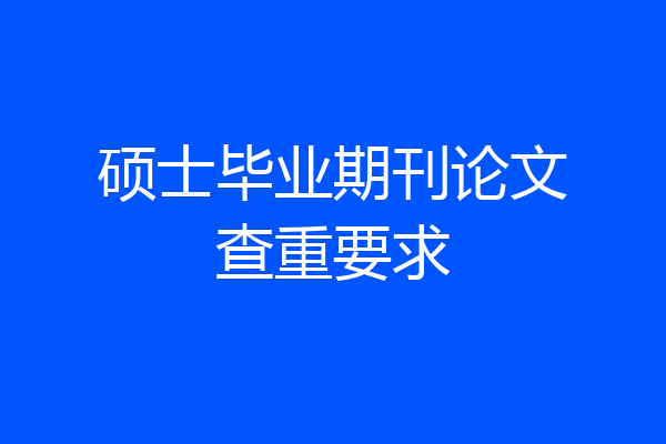 硕士毕业期刊论文查重要求