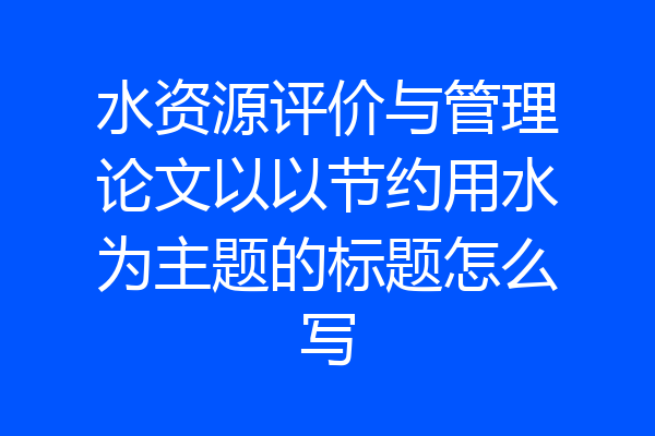 水资源评价与管理论文以以节约用水为主题的标题怎么写