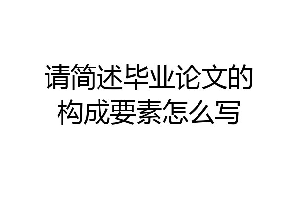 请简述毕业论文的构成要素怎么写