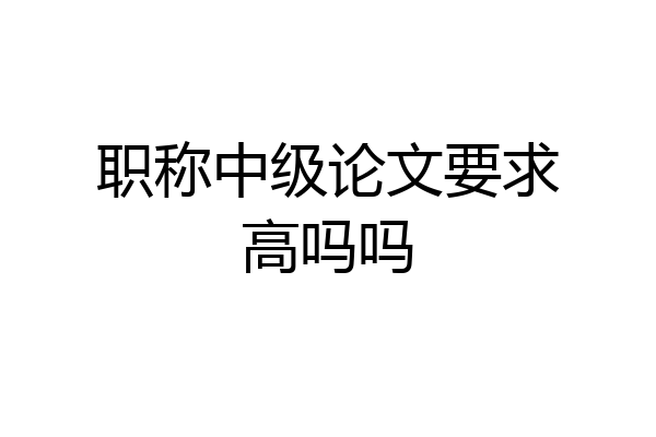 职称中级论文要求高吗吗
