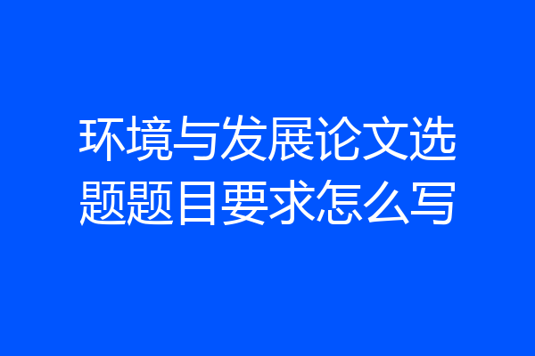 环境与发展论文选题题目要求怎么写