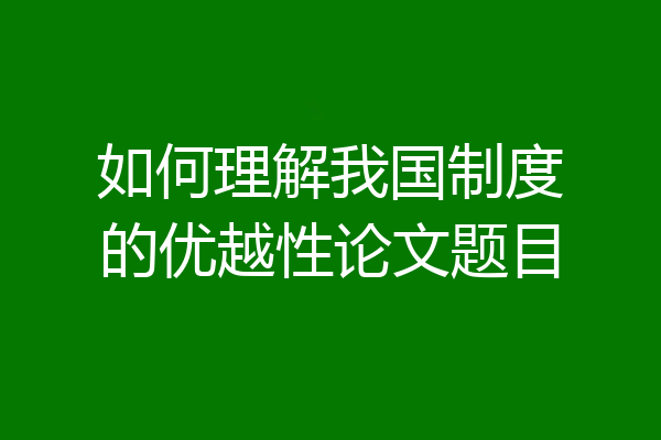 如何理解我国制度的优越性论文题目