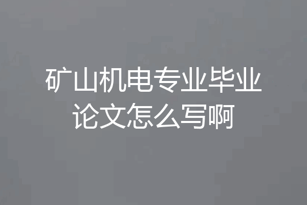 矿山机电专业毕业论文怎么写啊