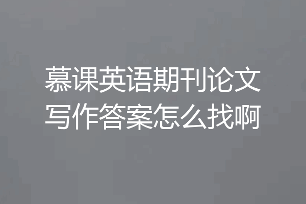 慕课英语期刊论文写作答案怎么找啊