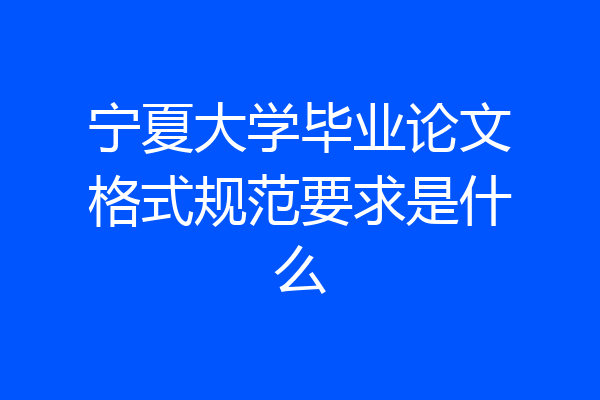 宁夏大学毕业论文格式规范要求是什么